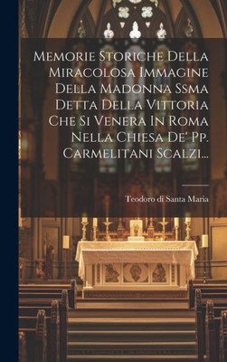 Memorie Storiche Della Miracolosa Immagine Della Madonna Ssma Detta Della Vittoria Che Si Venera In Roma Nella Chiesa De' Pp. Carmelitani Scalzi... (Italian Edition)