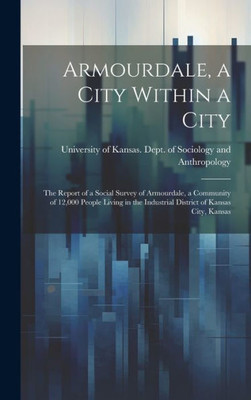 Armourdale, A City Within A City; The Report Of A Social Survey Of Armourdale, A Community Of 12,000 People Living In The Industrial District Of Kansas City, Kansas