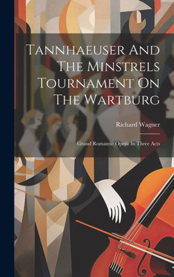 Tannhaeuser And The Minstrels Tournament On The Wartburg: Grand Romantic Opera In Three Acts