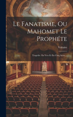 Le Fanatisme, Ou Mahomet Le Prophéte: Tragédie. En Vers Et En Cinq Actes, ... (French Edition)
