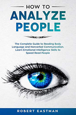 How to Analyze People: The Complete Guide to Reading Body Language and Nonverbal Communication. Learn Emotional Intelligence Skills to Speed Read People