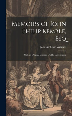Memoirs Of John Philip Kemble, Esq: With An Original Critique On His Performance
