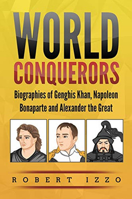 World Conquerors: Biographies of Genghis Khan, Napoleon Bonaparte and Alexander the Great