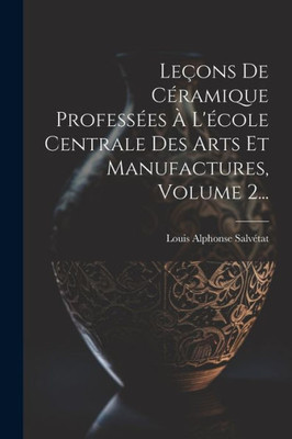 Leçons De Céramique Professées À L'École Centrale Des Arts Et Manufactures, Volume 2... (French Edition)