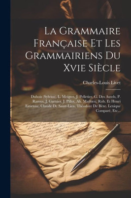 La Grammaire Française Et Les Grammairiens Du Xvie Siècle: Dubois (Sylvius), L. Meigret, J. Pelletier, G. Des Autels, P. Ramus, J. Garnier, J. Pillot, ... Lexique Comparé, Etc... (French Edition)