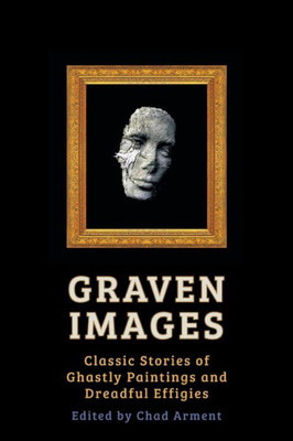 Graven Images: Classic Stories Of Ghastly Paintings And Dreadful Effigies