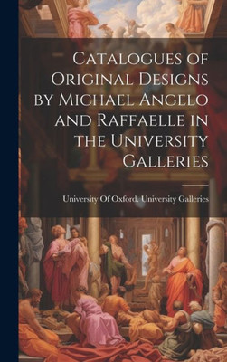 Catalogues Of Original Designs By Michael Angelo And Raffaelle In The University Galleries