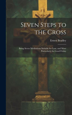 Seven Steps To The Cross: Being Seven Meditations Suitable For Lent, And More Particularly For Good Friday