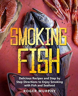 Smoking Fish: Delicious Recipes and Step by Step Directions to Enjoy Smoking with Fish and Seafood