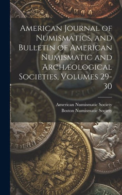 American Journal Of Numismatics, And Bulletin Of American Numismatic And Archæological Societies, Volumes 29-30