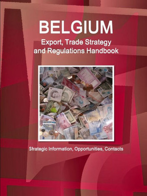 Belgium Export, Trade Strategy And Regulations Handbook - Strategic Information, Opportunities, Contacts (World Strategic And Business Information Library)