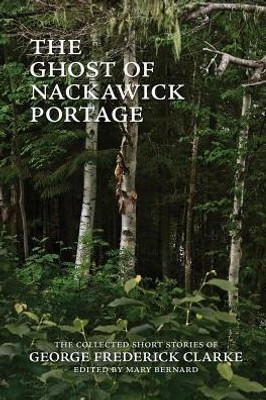 The Ghost Of Nackawick Portage: The Collected Short Stories Of George Frederick Clarke