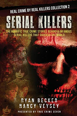 Serial Killers: The Horrific True Crime Stories Behind 6 Infamous Serial Killers That Shocked The World (Real Crime By Real Killers Collection)