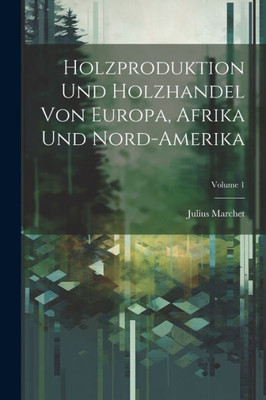 Holzproduktion Und Holzhandel Von Europa, Afrika Und Nord-Amerika; Volume 1 (German Edition)