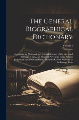 The General Biographical Dictionary: Containing An Historical And Critical Account Of The Lives And Writings Of The Most Eminent Persons In Every ... Accounts To The Present Time; Volume 2