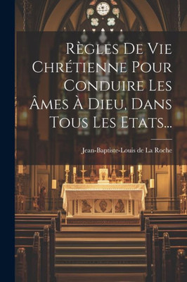 Règles De Vie Chrétienne Pour Conduire Les Âmes À Dieu, Dans Tous Les Etats... (French Edition)