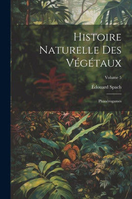 Histoire Naturelle Des Végétaux: Phanérogames; Volume 5 (French Edition)