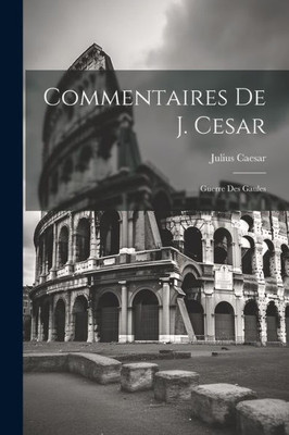 Commentaires De J. Cesar: Guerre Des Gaules (French Edition)