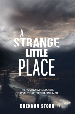 A Strange Little Place: The Paranormal Secrets Of Revelstoke, British Columbia