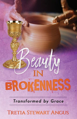 Beauty In Brokenness: Transformed By Grace