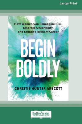 Begin Boldly: How Women Can Reimagine Risk, Embrace Uncertainty, And Launch A Brilliant Career [Large Print 16 Pt Edition]
