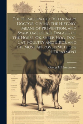 The Homoeopathic Veterinary Doctor, Giving The History, Means Of Prevention, And Symptoms Of All Diseases Of The Horse, Ox, Sheep, Hog, Dog, Cat, ... And The Most Approved Methods Of Treatment