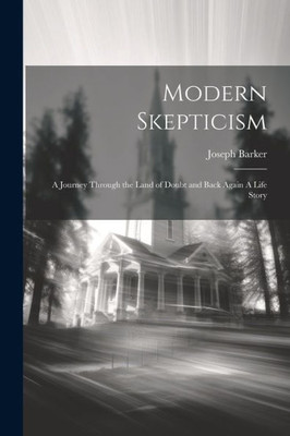 Modern Skepticism: A Journey Through The Land Of Doubt And Back Again A Life Story