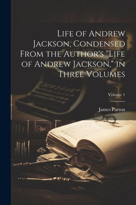 Life Of Andrew Jackson, Condensed From The Author's "Life Of Andrew Jackson," In Three Volumes; Volume 1