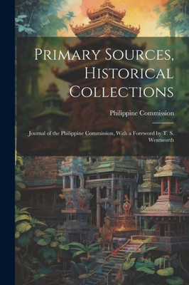Primary Sources, Historical Collections: Journal Of The Philippine Commission, With A Foreword By T. S. Wentworth
