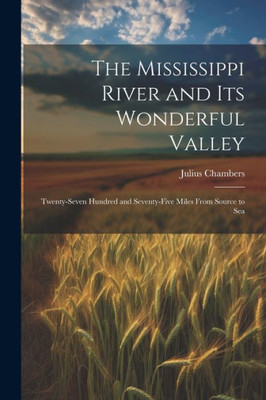 The Mississippi River And Its Wonderful Valley; Twenty-Seven Hundred And Seventy-Five Miles From Source To Sea