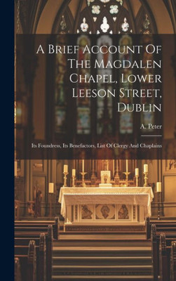 A Brief Account Of The Magdalen Chapel, Lower Leeson Street, Dublin: Its Foundress, Its Benefactors, List Of Clergy And Chaplains
