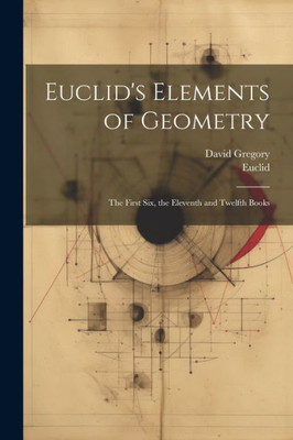 Euclid's Elements Of Geometry: The First Six, The Eleventh And Twelfth Books