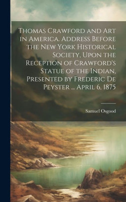 Thomas Crawford And Art In America. Address Before The New York Historical Society, Upon The Reception Of Crawford's Statue Of The Indian, Presented By Frederic De Peyster ... April 6, 1875
