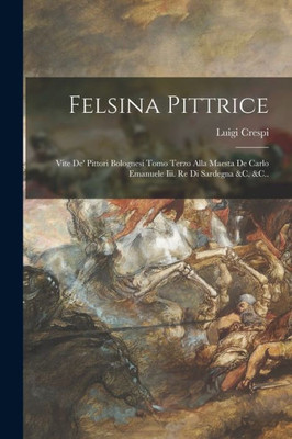Felsina Pittrice: Vite De' Pittori Bolognesi Tomo Terzo Alla Maesta De Carlo Emanuele Iii. Re Di Sardegna &C. &C.. (Italian Edition)