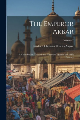 The Emperor Akbar: A Contribution Towards The History Of India In The 16Th Century; Volume 2
