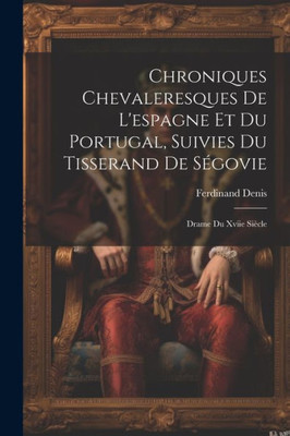 Chroniques Chevaleresques De L'Espagne Et Du Portugal, Suivies Du Tisserand De Ségovie: Drame Du Xviie Siècle (French Edition) Chroniques Chevaleresques De L'Espagne Et Du Portugal, Suivies Du Tisserand De Ségovie: Drame Du Xviie Siècle (French Edition)