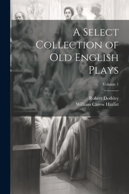 A Select Collection Of Old English Plays; Volume 1