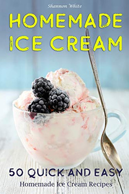 Homemade Ice Cream: 50 Quick and Easy Homemade Ice Cream Recipes Cookbook (Desserts Recipe Book: Classic, Ketogenic, Party Ice Cream Recipes, Sorbet and Other Frozen Homemade Desserts) (Cookbooks)