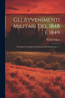 Gli Avvenimenti Militari Del 1848 E 1849: Narrazione Compilata Colla Scorta Dei Documenti ...... (Italian Edition)