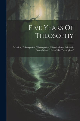 Five Years Of Theosophy: Mystical, Philosophical, Theosophical, Historical And Scientific Essays Selected From "The Theosophist"