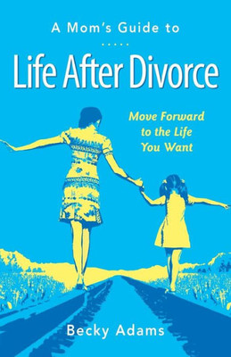 A Mom's Guide To Life After Divorce: Move Forward To The Life You Want