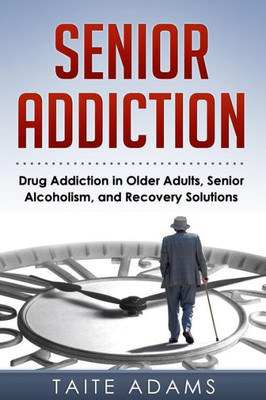 Senior Addiction: Drug Addiction In Older Adults, Senior Alcoholism, And Recovery Solutions