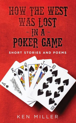 How The West Was Lost In A Poker Game: Short Stories And Poems