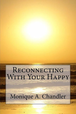 Reconnecting With Your Happy: Reconnecting With Your Happy Is A Lighthearted, Inspirational Guide To Living Fearlessly, Resourcefully And Without Limitations.