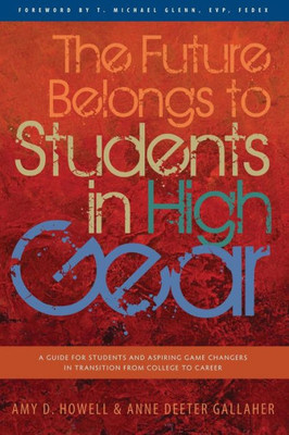 The Future Belongs To Students In High Gear: A Guide For Students And Aspiring Game Changers In Transition From College To Career