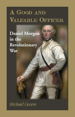 A Good And Valuable Officer: Daniel Morgan In The Revolutionary War