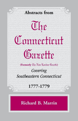 Abstracts From The Connecticut [Formerly New London] Gazette Covering Southeastern Connecticut, 1777-1779