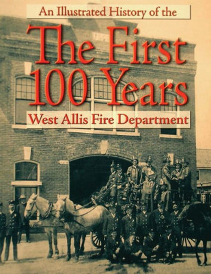 The First 100 Years: An Illustrated History Of The West Allis Fire Department