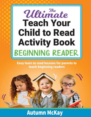 The Ultimate Teach Your Child To Read Activity Book: Beginning Reader: Easy Learn To Read Lessons For Parents To Teach Beginning Readers (Teach Your Child To Read Series)