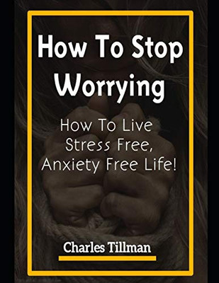 How to Stop Worrying: How to Live Stress Free, Anxiety Free Life